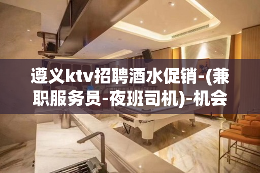 遵义ktv招聘酒水促销-(兼职服务员-夜班司机)-机会超多
