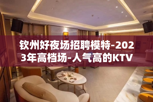 钦州好夜场招聘模特-2023年高档场-人气高的KTV