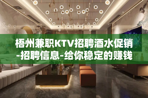 梧州兼职KTV招聘酒水促销-招聘信息-给你稳定的赚钱平台