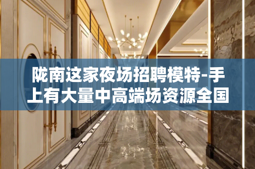 陇南这家夜场招聘模特-手上有大量中高端场资源全国可去