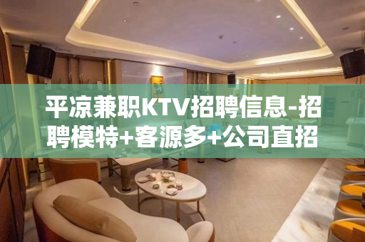 平凉兼职KTV招聘信息-招聘模特+客源多+公司直招