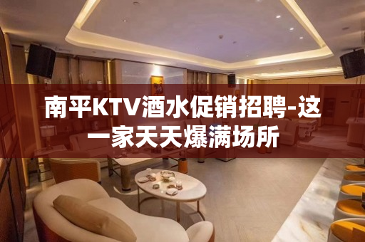 南平KTV酒水促销招聘-这一家天天爆满场所