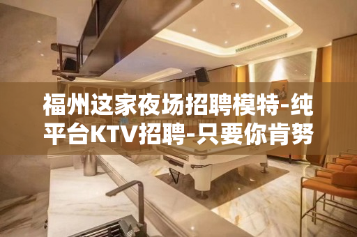 福州这家夜场招聘模特-纯平台KTV招聘-只要你肯努力