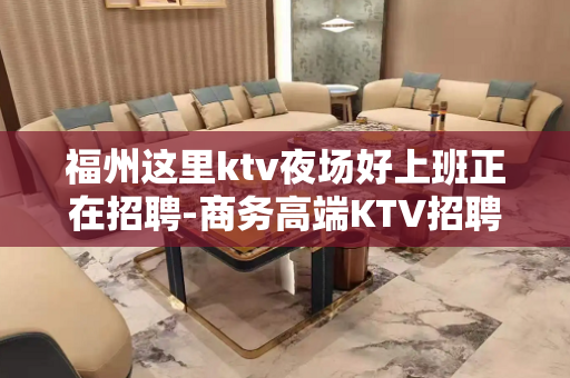 福州这里ktv夜场好上班正在招聘-商务高端KTV招聘信息-真