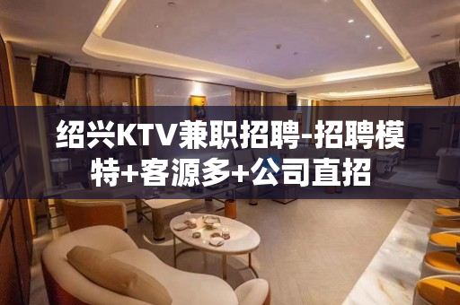 绍兴KTV兼职招聘-招聘模特+客源多+公司直招