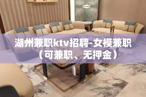 湖州兼职ktv招聘-女模兼职（可兼职、无押金）