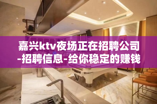嘉兴ktv夜场正在招聘公司-招聘信息-给你稳定的赚钱平台
