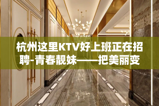 杭州这里KTV好上班正在招聘-青春靓妹——把美丽变成财富