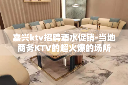 嘉兴ktv招聘酒水促销-当地商务KTV的超火爆的场所