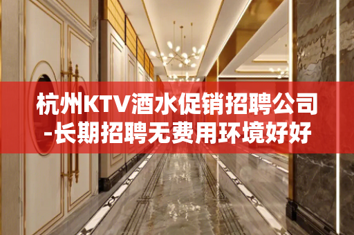 杭州KTV酒水促销招聘公司-长期招聘无费用环境好好