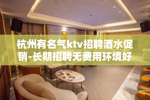 杭州有名气ktv招聘酒水促销-长期招聘无费用环境好好