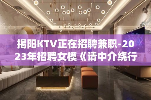 揭阳KTV正在招聘兼职-2023年招聘女模《请中介绕行》