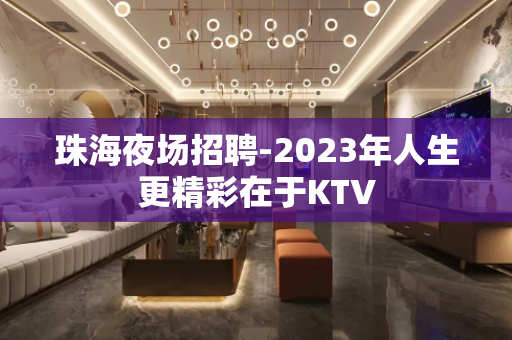 珠海夜场招聘-2023年人生更精彩在于KTV