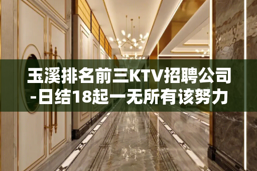 玉溪排名前三KTV招聘公司-日结18起一无所有该努力