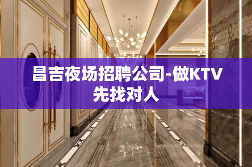 昌吉夜场招聘公司-做KTV先找对人