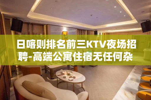日喀则排名前三KTV夜场招聘-高端公寓住宿无任何杂费