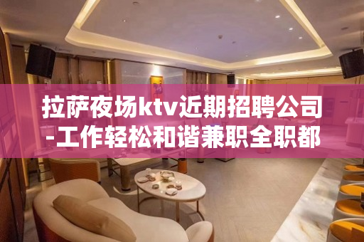 拉萨夜场ktv近期招聘公司-工作轻松和谐兼职全职都可