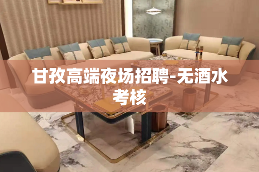 甘孜高端夜场招聘-无酒水考核