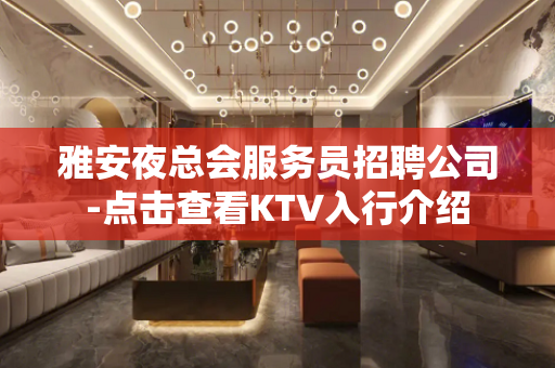 雅安夜总会服务员招聘公司-点击查看KTV入行介绍