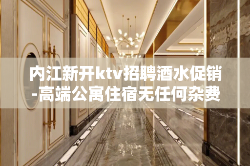 内江新开ktv招聘酒水促销-高端公寓住宿无任何杂费