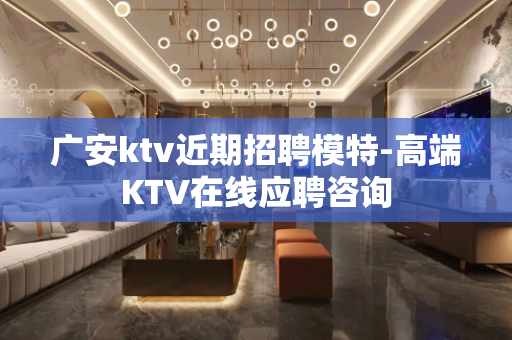 广安ktv近期招聘模特-高端KTV在线应聘咨询