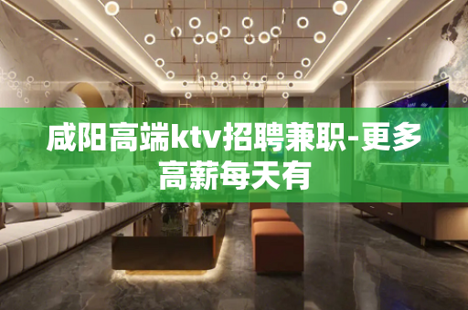 咸阳高端ktv招聘兼职-更多高薪每天有