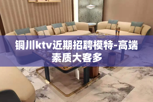 铜川ktv近期招聘模特-高端素质大客多