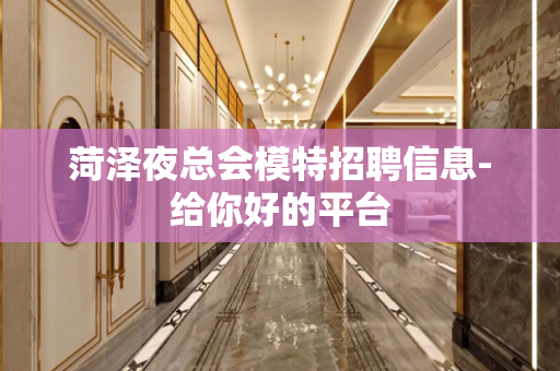 菏泽夜总会模特招聘信息-给你好的平台