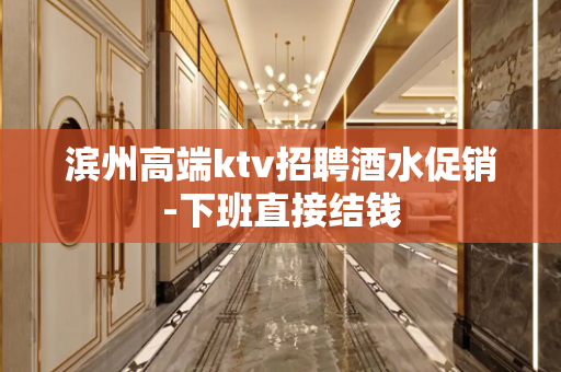 滨州高端ktv招聘酒水促销-下班直接结钱