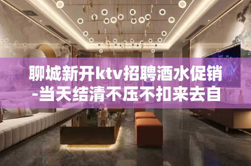 聊城新开ktv招聘酒水促销-当天结清不压不扣来去自由