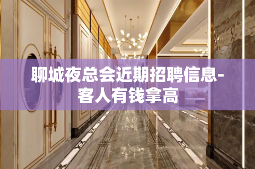 聊城夜总会近期招聘信息-客人有钱拿高