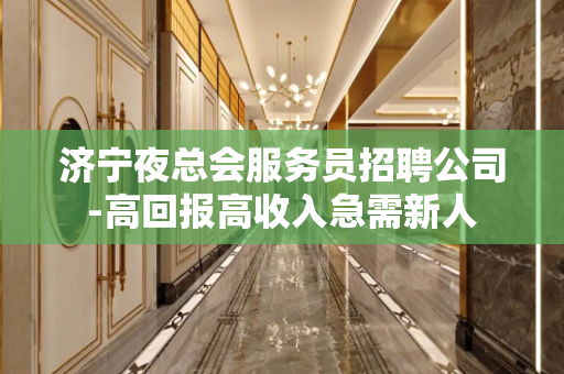 济宁夜总会服务员招聘公司-高回报高收入急需新人