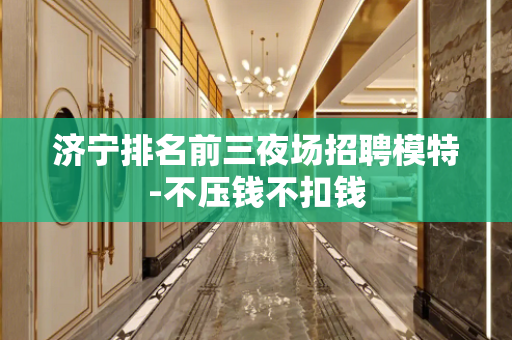 济宁排名前三夜场招聘模特-不压钱不扣钱