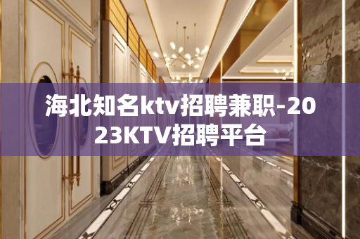 海北知名ktv招聘兼职-2023KTV招聘平台