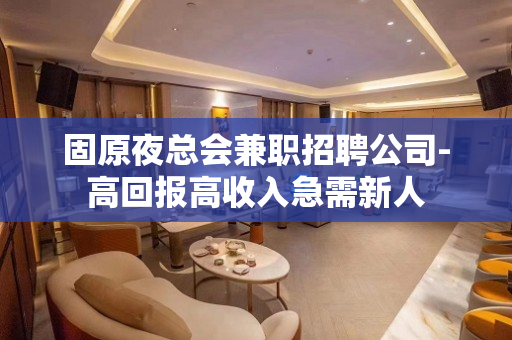 固原夜总会兼职招聘公司-高回报高收入急需新人