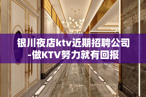银川夜店ktv近期招聘公司-做KTV努力就有回报