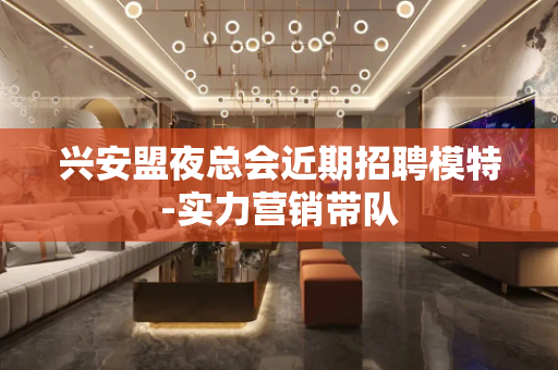 兴安盟夜总会近期招聘模特-实力营销带队