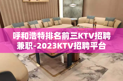 呼和浩特排名前三KTV招聘兼职-2023KTV招聘平台