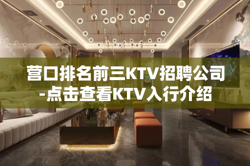 营口排名前三KTV招聘公司-点击查看KTV入行介绍
