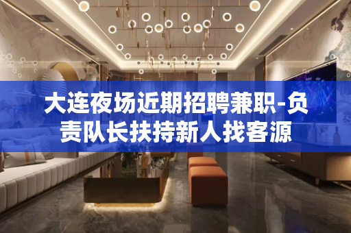 大连夜场近期招聘兼职-负责队长扶持新人找客源