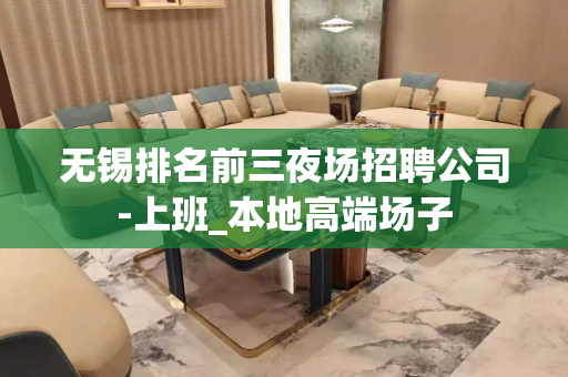无锡排名前三夜场招聘公司-上班_本地高端场子