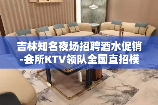 吉林知名夜场招聘酒水促销-会所KTV领队全国直招模特