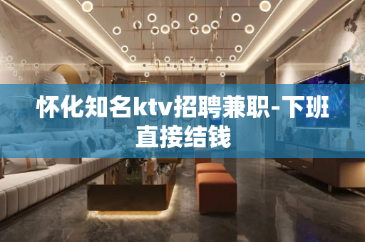 怀化知名ktv招聘兼职-下班直接结钱