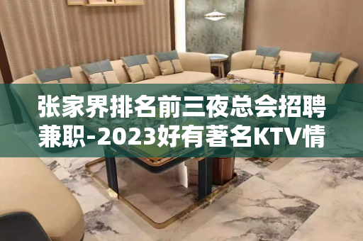 张家界排名前三夜总会招聘兼职-2023好有著名KTV情感宣泄