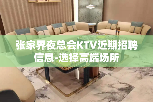张家界夜总会KTV近期招聘信息-选择高端场所