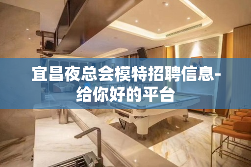 宜昌夜总会模特招聘信息-给你好的平台
