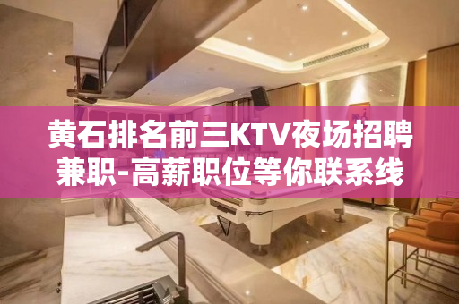 黄石排名前三KTV夜场招聘兼职-高薪职位等你联系线上应聘