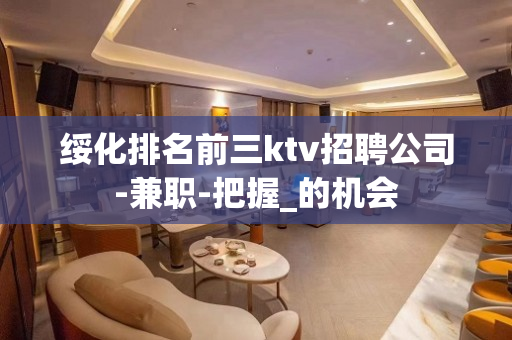 绥化排名前三ktv招聘公司-兼职-把握_的机会