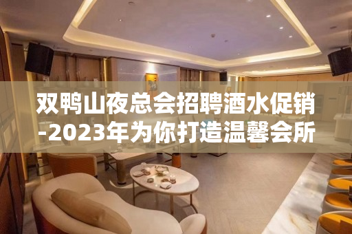 双鸭山夜总会招聘酒水促销-2023年为你打造温馨会所KTV