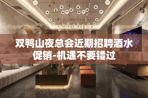 双鸭山夜总会近期招聘酒水促销-机遇不要错过